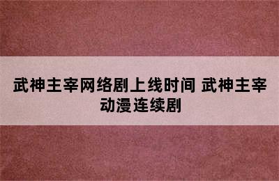 武神主宰网络剧上线时间 武神主宰动漫连续剧